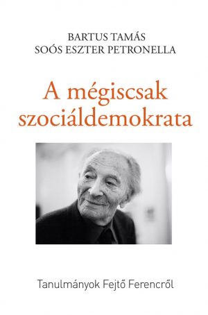 Soós Eszter Petronella / Bartus Tamás: A mégiscsak szociáldemokrata. Tanulmányok Fejtő Ferencről